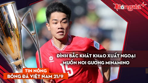 Tin nóng BĐVN 21/9: Đình Bắc khao khát xuất ngoại, muốn noi gương Minamino