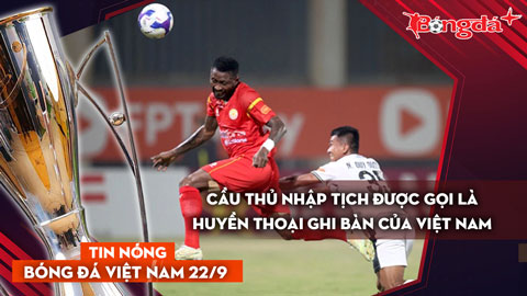 Tin nóng BĐVN 22/9: Cầu thủ nhập tịch được gọi là huyền thoại ghi bàn của Việt Nam