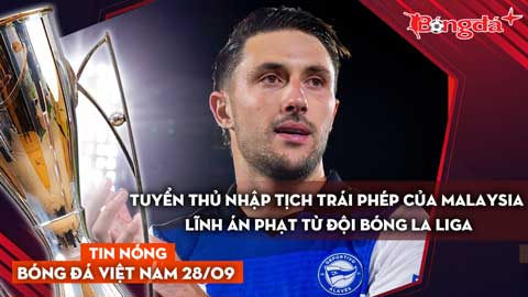 Tin nóng BĐVN 28/9: Tuyển thủ nhập tịch trái phép của Malaysia lĩnh án phạt từ đội bóng La Liga