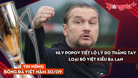Tin nóng BĐVN 30/9: HLV Popov tiết lộ lý do thẳng tay loại bỏ Việt kiều Ba Lan