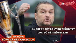 Tin nóng BĐVN 30/9: HLV Popov tiết lộ lý do thẳng tay loại bỏ Việt kiều Ba Lan