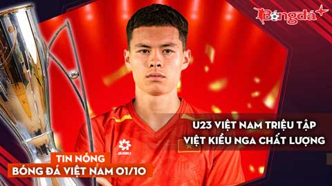 Tin nóng BĐVN 1/10: U23 Việt Nam triệu tập Việt kiều Nga chất lượng