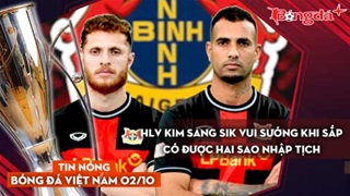 Tin nóng BĐVN 2/10: HLV Kim Sang Sik vui sướng khi sắp có được hai sao nhập tịch