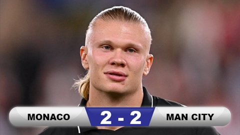 Kết quả Monaco 2-2 Man City: Haaland không cứu nổi Man City