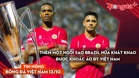 Tin nóng BĐVN 13/10: Thêm một ngôi sao Brazil nữa khát khao được khoác áo ĐT Việt Nam 