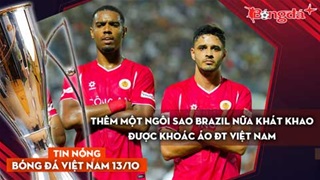 Tin nóng BĐVN 13/10: Thêm một ngôi sao Brazil nữa khát khao được khoác áo ĐT Việt Nam 
