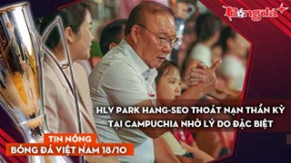 Tin nóng BĐVN 18/10: HLV Park Hang-seo thoát nạn thần kỳ tại Campuchia nhờ lý do đặc biệt
