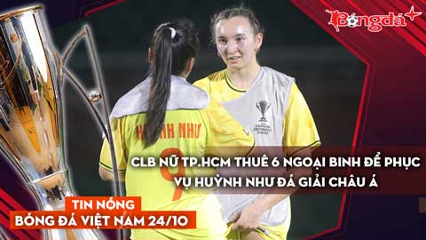 Tin nóng BĐVN 24/10: CLB nữ TP.HCM thuê 6 ngoại binh để phục vụ Huỳnh Như đá giải châu Á