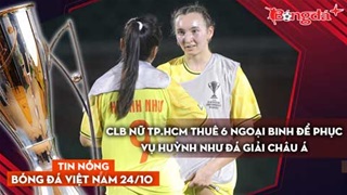 Tin nóng BĐVN 24/10: CLB nữ TP.HCM thuê 6 ngoại binh để phục vụ Huỳnh Như đá giải châu Á