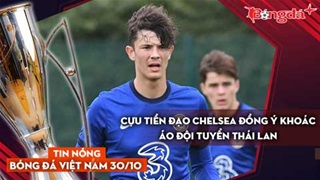 Tin nóng BĐVN 30/10: Cựu tiền đạo Chelsea đồng ý khoác áo Đội tuyển Thái Lan
