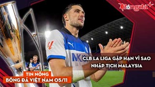 Tin nóng BĐVN 5/11: CLB La Liga gặp hạn vì sao nhập tịch Malaysia