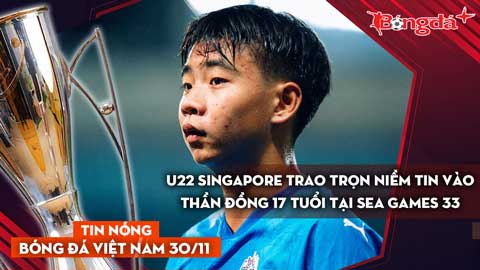Tin nóng BĐVN 30/11: U22 Singapore trao trọn niềm tin vào thần đồng 17 tuổi  tại SEA Games 33