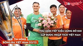 Tin nóng BĐVN 2/12: Thủ môn Việt kiều mừng rỡ khi sắp được nhập tịch Việt Nam