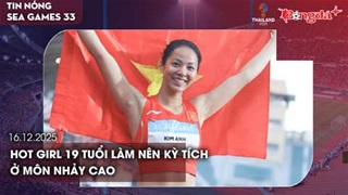 Điểm tin SEA Games ngày 16/12: Hot girl 19 tuổi làm nên kỳ tích ở môn nhảy cao