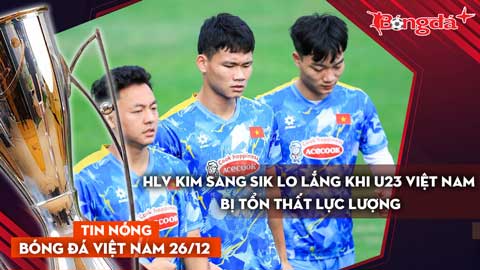 Tin nóng BĐVN 26/12: HLV Kim Sang Sik lo lắng khi U23 Việt Nam bị tổn thất lực lượng
