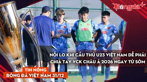 Tin nóng BĐVN 31/12: Nỗi lo khi cầu thủ U23 Việt Nam dễ phải chia tay VCK châu Á 2026 ngay từ sớm