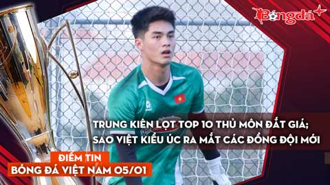 Tin bóng đá Việt Nam 5/1: Trung Kiên lọt top 10 Thủ môn đắt giá nhất; sao Việt kiều Úc ra mắt các đồng đội mới