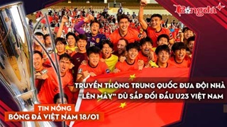 Tin bóng đá Việt Nam 18/1: Truyền thông Trung Quốc đưa đội nhà "lên mây" dù sắp đối đầu U23 Việt Nam