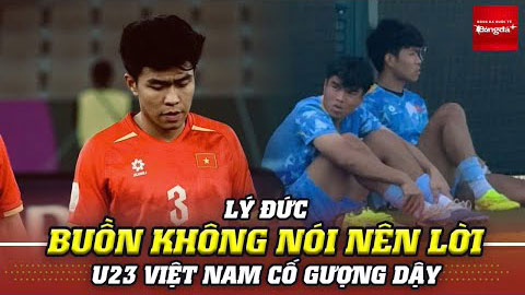Lý Đức buồn không nói nên lời, U23 Việt Nam cố gượng dậy sau khi thua Trung Quốc