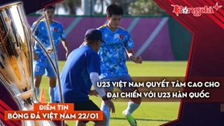 Tin bóng đá Việt Nam 22/1: U23 Việt Nam quyết tâm cao cho đại chiến với U23 Hàn Quốc