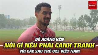 Đỗ Hoàng Hên nói gì về việc cạnh tranh với dàn sao U23 nếu được gọi lên ĐTVN