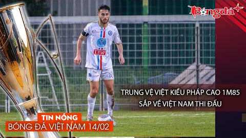 Tin bóng đá Việt Nam 14/2: Việt kiều Pháp 1m85 về Việt Nam; Quế Ngọc Hải tin Đình Bắc dự World Cup