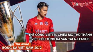 Tin nóng BĐVN 20/2: Thủ thành Việt kiều bắt chính giải VĐQG Úc thử việc Thể Công Viettel