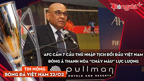 Tin nóng bóng đá Việt Nam 22/2: AFC cấm 7 cầu thủ nhập tịch đối đầu Việt Nam, Thanh Hóa tiếp tục “bán máu”
