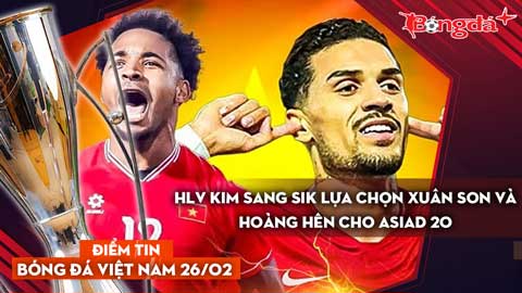 Tin bóng đá Việt Nam 26/2: HLV Kim Sang Sik lựa chọn Xuân Son và Hoàng Hên cho ASIAD 20