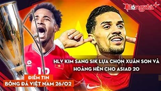 Tin bóng đá Việt Nam 26/2: HLV Kim Sang Sik lựa chọn Xuân Son và Hoàng Hên cho ASIAD 20