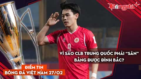  Tin bóng đá Việt Nam 27/2: Vì sao CLB Trung Quốc phải “săn” bằng được Đình Bắc?