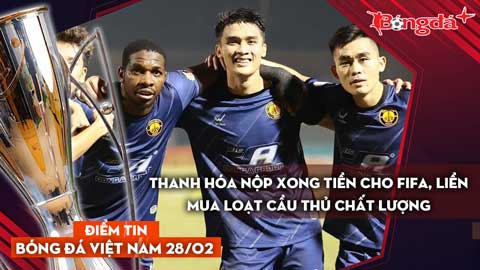 Tin bóng đá Việt Nam 28/2: Thanh Hóa nộp xong tiền phạt FIFA, liền mua loạt cầu thủ chất lượng