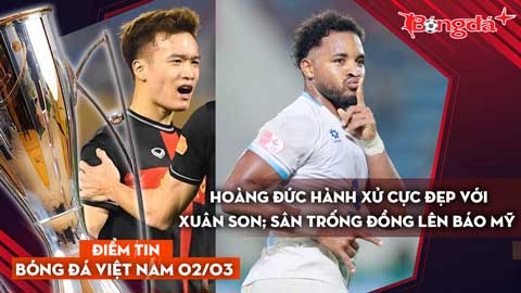 Tin bóng đá Việt Nam 2/3: Hoàng Đức hành xử cực đẹp với Xuân Son; SVĐ Trống Đồng lên báo Mỹ