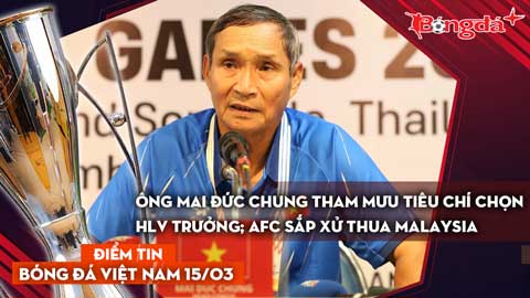 Tin bóng đá Việt Nam 15/3: Ông Mai Đức Chung tham mưu tiêu chí chọn HLV trưởng; AFC sắp xử Malaysia