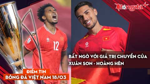 Tin bóng đá Việt Nam 18/3: Bất ngờ với giá trị chuyển nhượng của Xuân Son và Hoàng Hên.