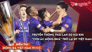 Tin bóng đá Việt Nam 19/3: Truyền thông Thái Lan sợ hãi khi "cơn ác mộng ĐNÁ" trở lại ĐT Việt Nam