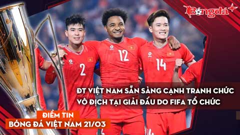Tin bóng đá Việt Nam 21/3: ĐT Việt Nam sẵn sàng cạnh tranh chức vô địch tại giải đấu do FIFA tổ chức
