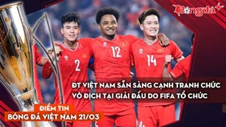 Tin bóng đá Việt Nam 21/3: ĐT Việt Nam sẵn sàng cạnh tranh chức vô địch tại giải đấu do FIFA tổ chức
