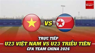 Trực tiếp: U23 Việt Nam 1-0 U23 Triều Tiên (CFA Team China 2026)