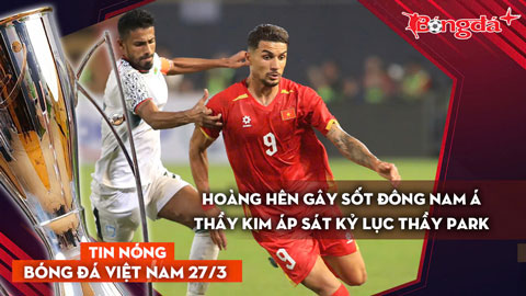 Tin bóng đá Việt Nam 27/3: Hoàng Hên gây sốt Đông Nam Á, HLV Kim tiến sát kỷ lục của thầy Park