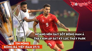 Tin bóng đá Việt Nam 27/3: Hoàng Hên gây sốt Đông Nam Á, HLV Kim tiến sát kỷ lục của thầy Park