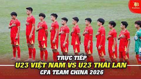 Trực tiếp: U23 Việt Nam vs U23 Thái Lan (CFA Team China 2026)