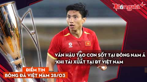 Tin bóng đá Việt Nam 28/3: Văn Hậu tạo cơn sốt tại Đông Nam Á khi tái xuất tại ĐT Việt Nam