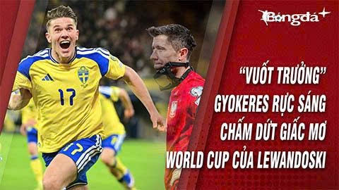 'Vuốt trưởng' Gyokeres rực sáng, chấm dứt giấc mơ World Cup ở tuổi 37 của Lewandoski