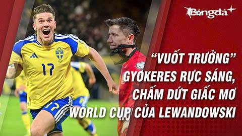 'Vuốt trưởng' Gyokeres rực sáng, chấm dứt giấc mơ World Cup ở tuổi 37 của Lewandowski