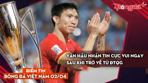 Tin bóng đá Việt Nam 2/4: Văn Hậu nhận tin cực vui ngay sau khi trở về từ ĐTQG