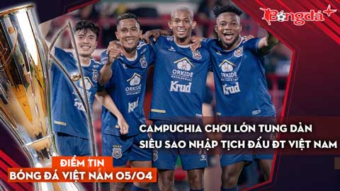 Tin bóng đá Việt Nam 5/4: Campuchia chơi lớn tung dàn siêu sao nhập tịch đấu ĐT Việt Nam