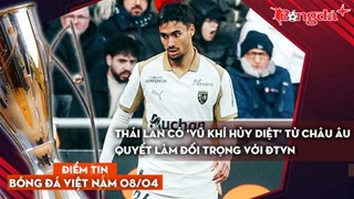 Tin bóng đá Việt Nam 8/4: Thái Lan có 'vũ khí hủy diệt' từ châu Âu quyết làm đối trọng với ĐTVN