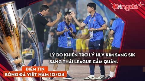 Tin bóng đá Việt Nam 10/4: Lý do khiến trợ lý HLV Kim Sang Sik sang Thái League cầm quân.