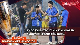 Tin bóng đá Việt Nam 10/4: Lý do khiến trợ lý HLV Kim Sang Sik sang Thái League cầm quân.